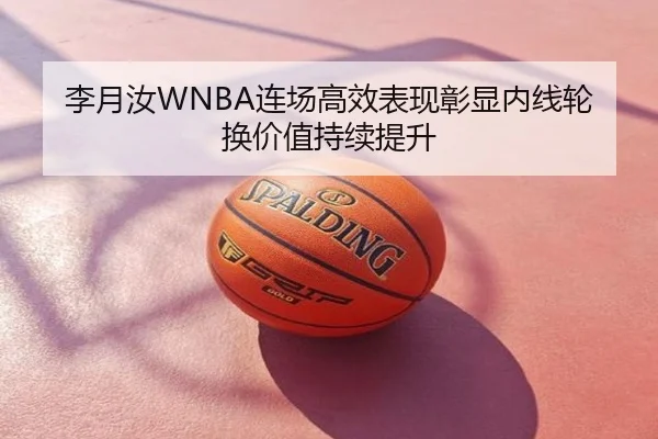 李月汝WNBA连场高效表现彰显内线轮换价值持续提升