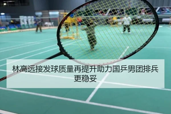 林高远接发球质量再提升助力国乒男团排兵更稳妥