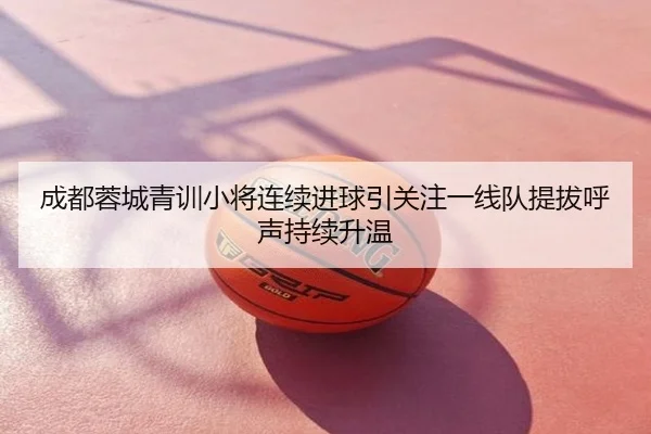 成都蓉城青训小将连续进球引关注一线队提拔呼声持续升温