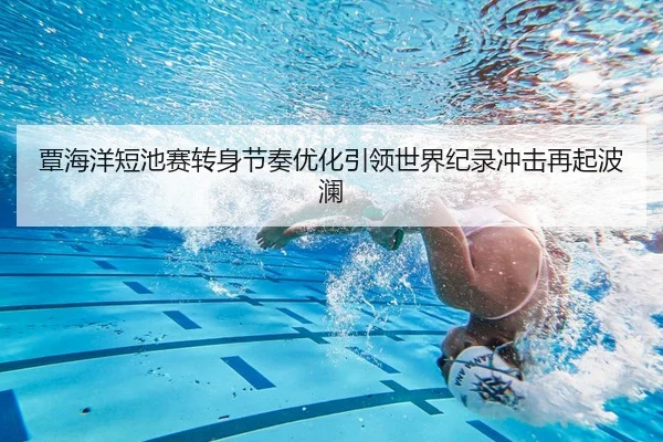 覃海洋短池赛转身节奏优化引领世界纪录冲击再起波澜